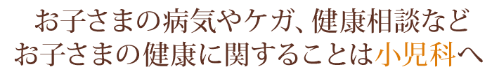 お子さまの病気やケガ、健康相談などお子さまの健康に関することは小児科へ 