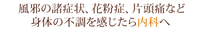 風邪の諸症状、花粉症、片頭痛など身体の不調を感じたら内科へ
