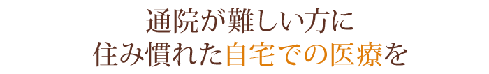 通院が難しい方に住み慣れた自宅での医療を